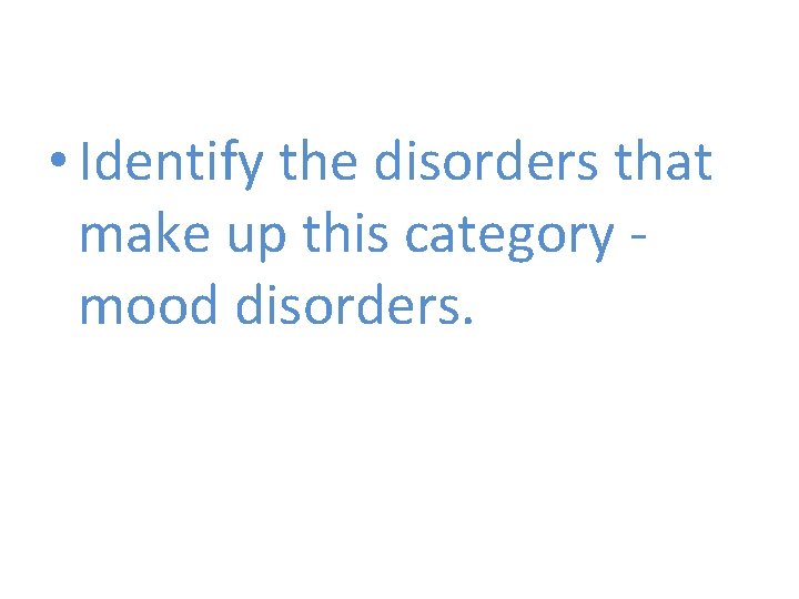  • Identify the disorders that make up this category mood disorders. 