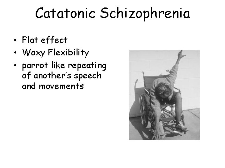 Catatonic Schizophrenia • Flat effect • Waxy Flexibility • parrot like repeating of another’s