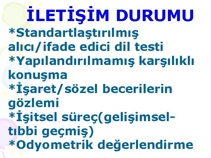 İLETİŞİM DURUMU *Standartlaştırılmış alıcı/ifade edici dil testi *Yapılandırılmamış karşılıklı konuşma *İşaret/sözel becerilerin gözlemi *İşitsel