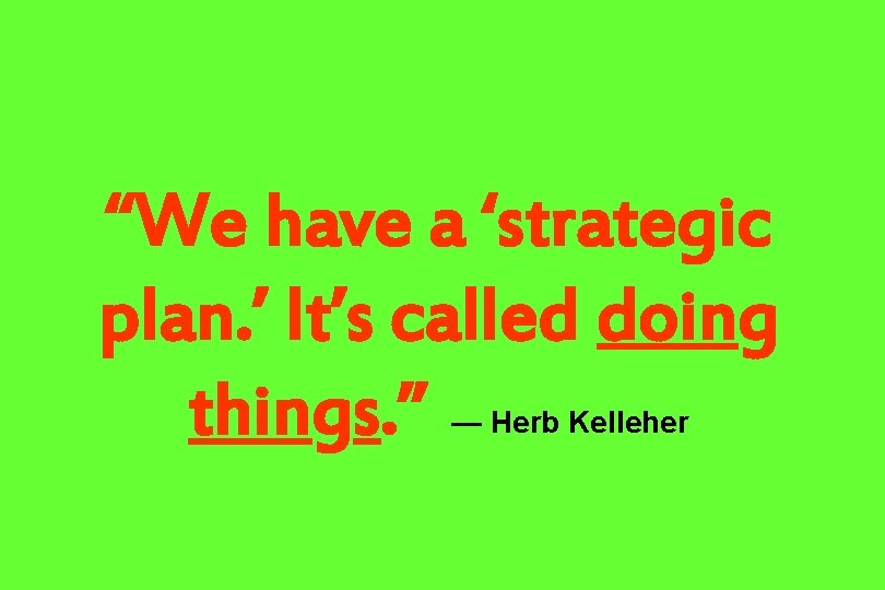 “We have a ‘strategic plan. ’ It’s called doing things. ” — Herb Kelleher