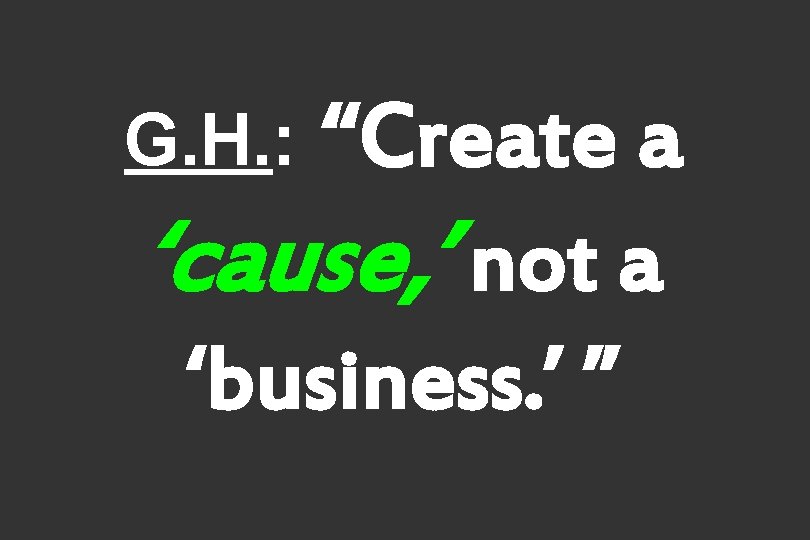 “Create a ‘cause, ’ not a ‘business. ’ ” G. H. : 