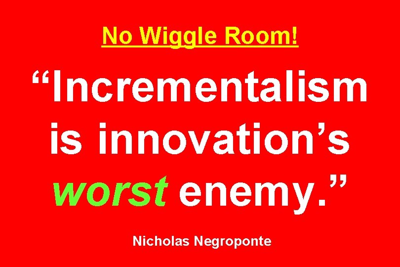 No Wiggle Room! “Incrementalism is innovation’s worst enemy. ” Nicholas Negroponte 