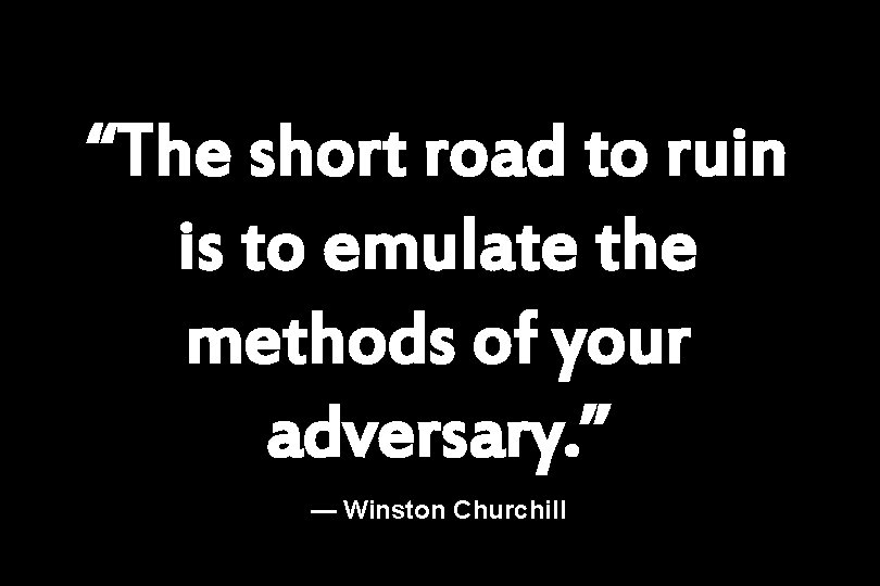 “The short road to ruin is to emulate the methods of your adversary. ”