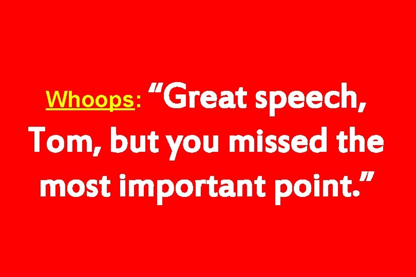 “Great speech, Tom, but you missed the most important point. ” Whoops: 