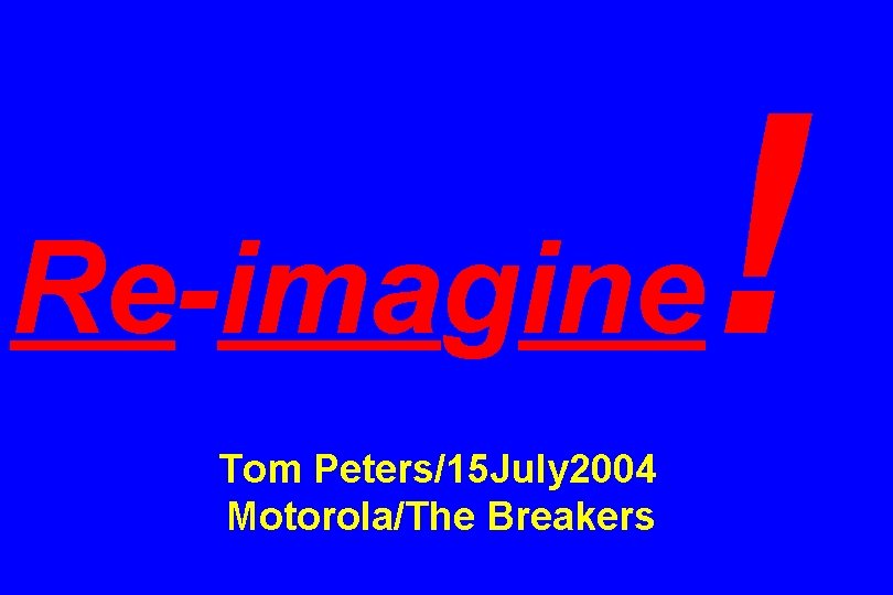 Re-imagine Tom Peters/15 July 2004 Motorola/The Breakers ! 