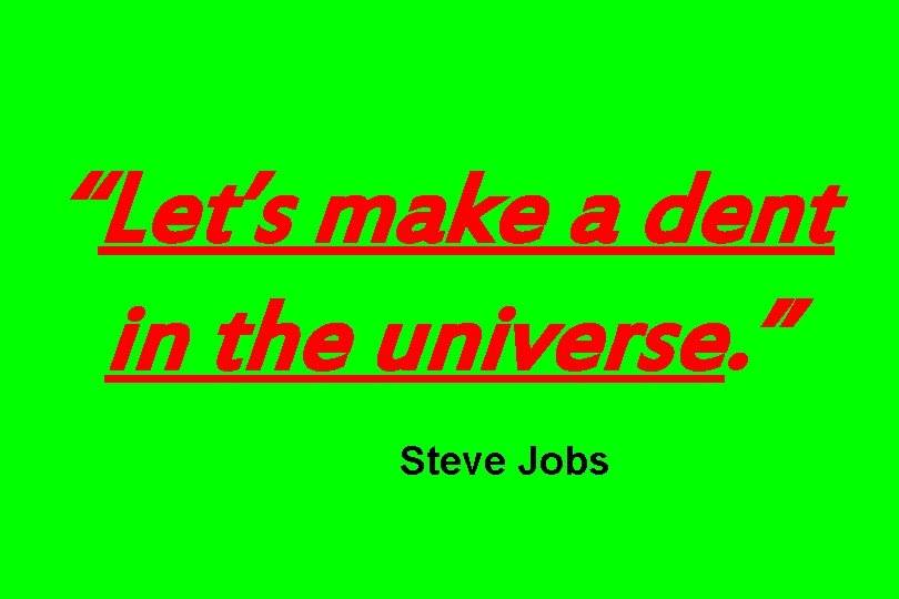 “Let’s make a dent in the universe. ” Steve Jobs 