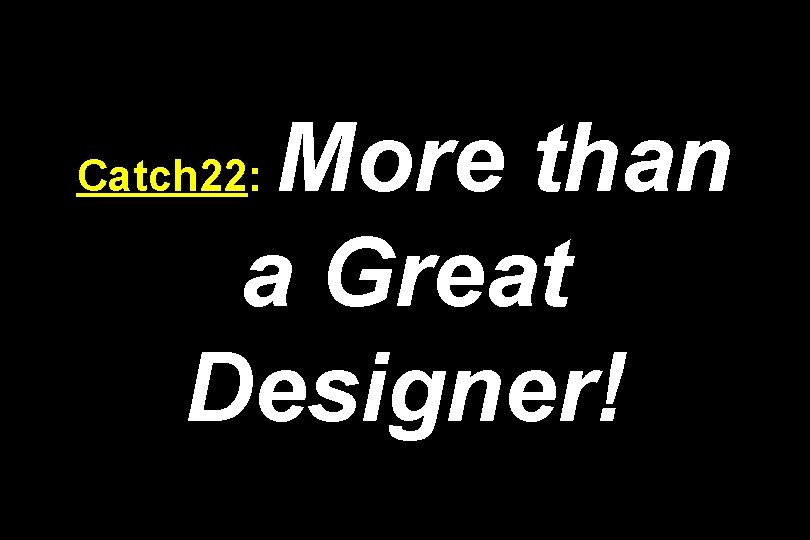 More than a Great Designer! Catch 22: 