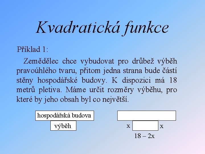 Kvadratická funkce Příklad 1: Zemědělec chce vybudovat pro drůbež výběh pravoúhlého tvaru, přitom jedna