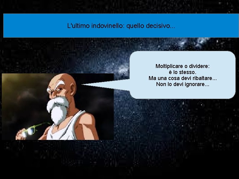 L'ultimo indovinello: quello decisivo. . . Moltiplicare o dividere: è lo stesso. Ma una