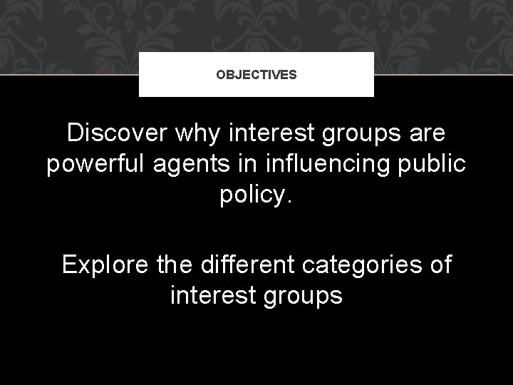 OBJECTIVES Discover why interest groups are powerful agents in influencing public policy. Explore the