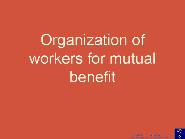 Organization of workers for mutual benefit Template by Modified by Bill Arcuri, WCSD Chad