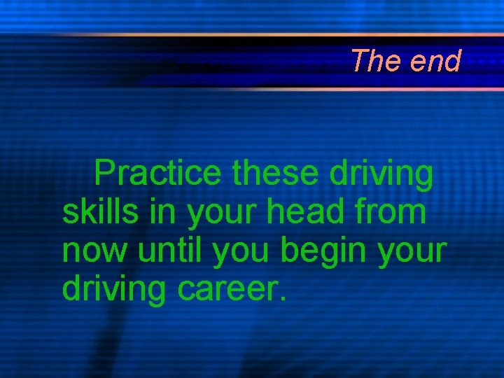 The end Practice these driving skills in your head from now until you begin