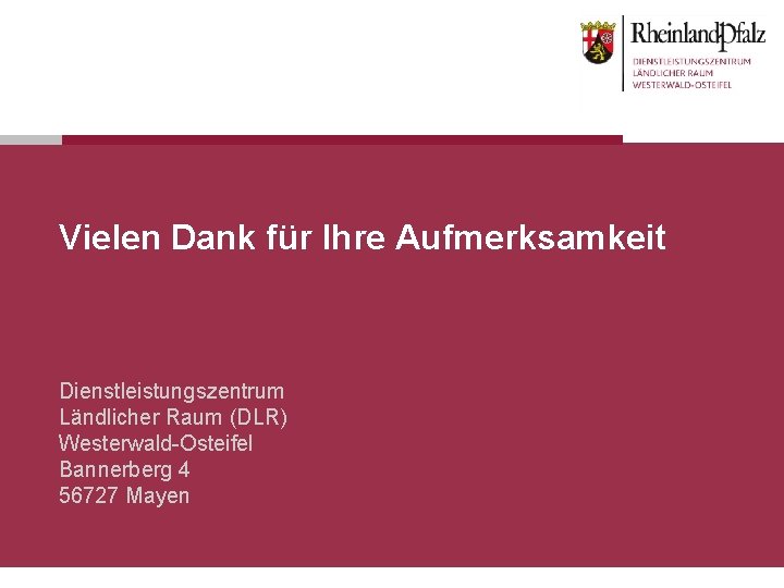 Vielen Dank für Ihre Aufmerksamkeit Dienstleistungszentrum Ländlicher Raum (DLR) Westerwald-Osteifel Bannerberg 4 56727 Mayen