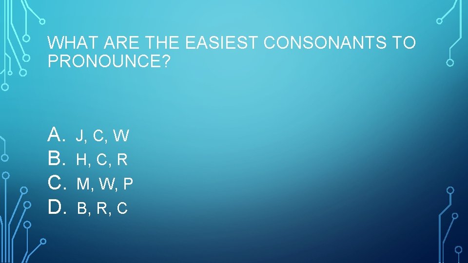 WHAT ARE THE EASIEST CONSONANTS TO PRONOUNCE? A. B. C. D. J, C, W