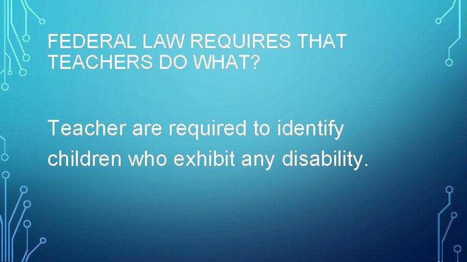 FEDERAL LAW REQUIRES THAT TEACHERS DO WHAT? Teacher are required to identify children who