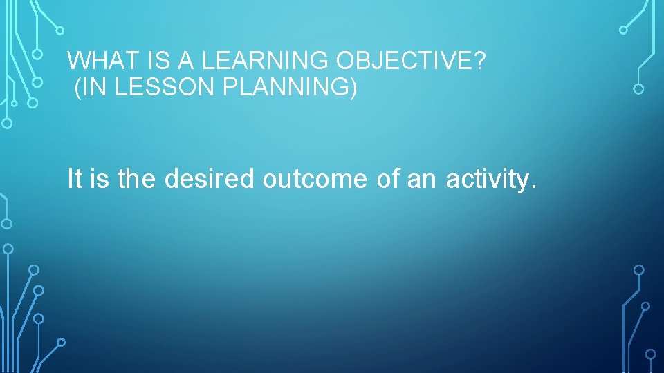 WHAT IS A LEARNING OBJECTIVE? (IN LESSON PLANNING) It is the desired outcome of