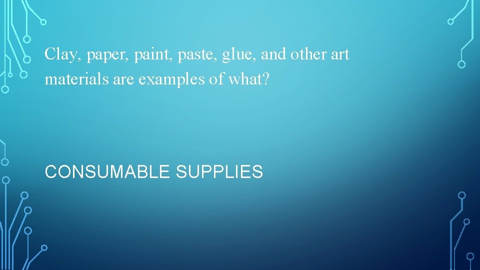 Clay, paper, paint, paste, glue, and other art materials are examples of what? CONSUMABLE