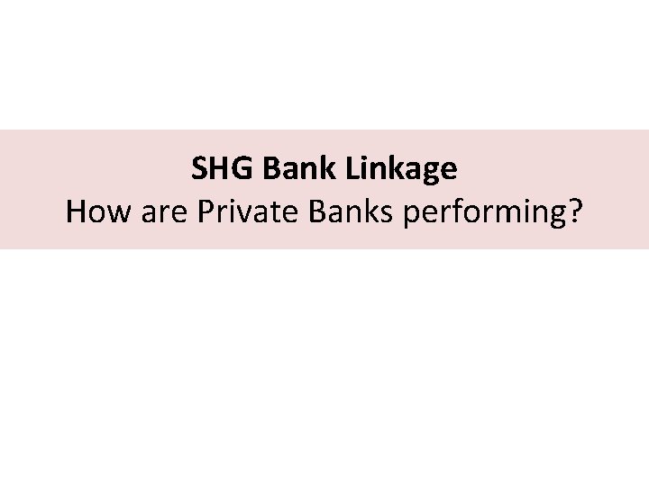 SHG Bank Linkage How are Private Banks performing? 