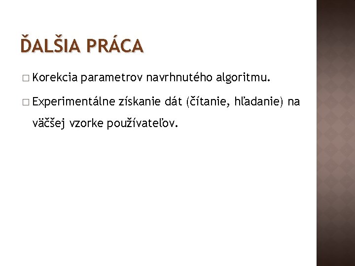 ĎALŠIA PRÁCA � Korekcia parametrov navrhnutého algoritmu. � Experimentálne získanie dát (čítanie, hľadanie) na