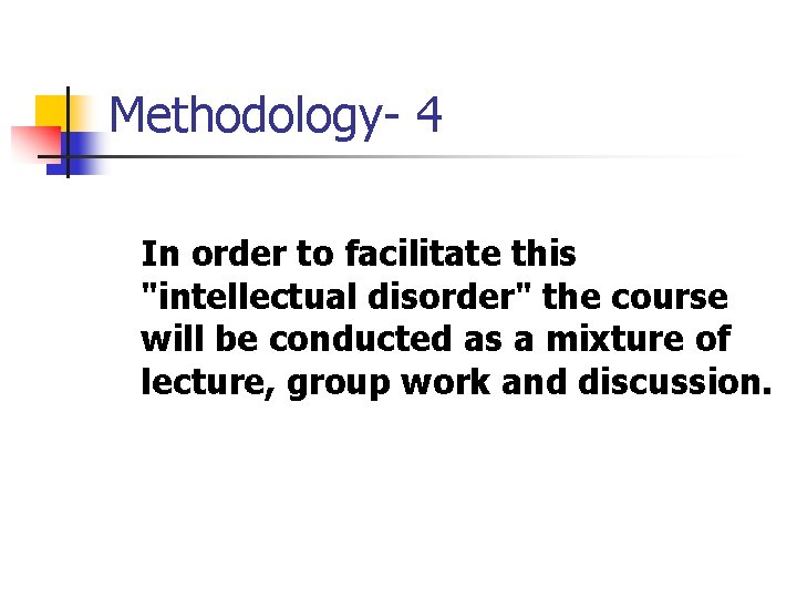 Methodology- 4 In order to facilitate this "intellectual disorder" the course will be conducted