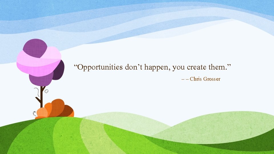 “Opportunities don’t happen, you create them. ” – – Chris Grosser “Opportunities don’t happen, you create them. ” – – Chris Grosser