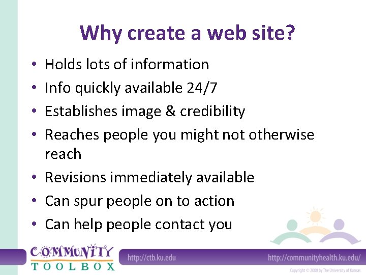 Why create a web site? Holds lots of information Info quickly available 24/7 Establishes