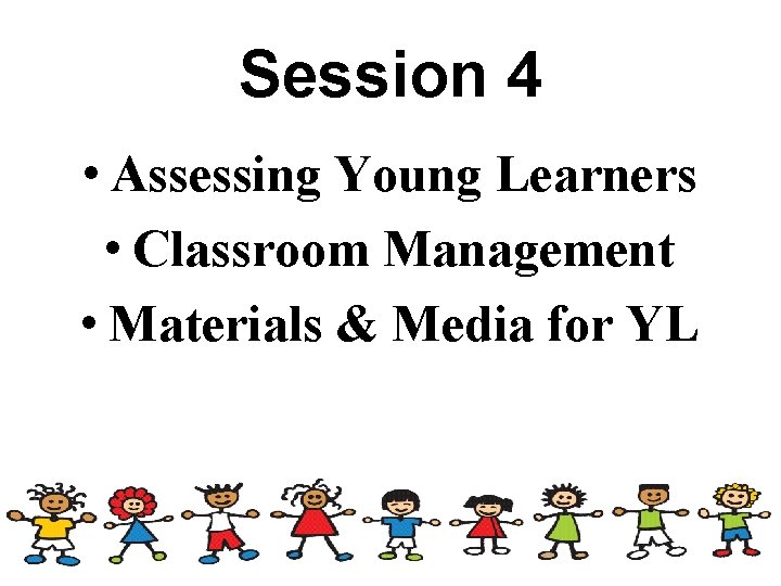 Session 4 • Assessing Young Learners • Classroom Management • Materials & Media for