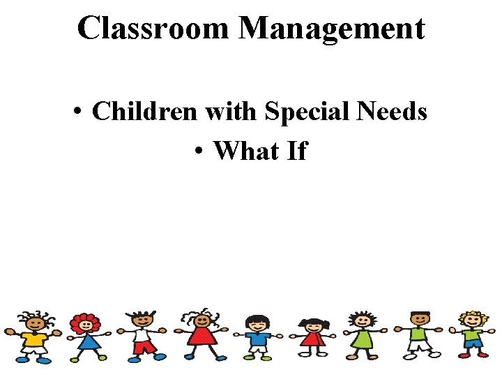 Classroom Management • Children with Special Needs • What If 