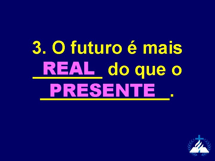 3. O futuro é mais REAL do que o _______ PRESENTE _______. 