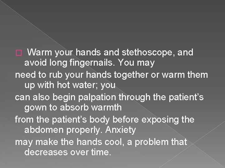 Warm your hands and stethoscope, and avoid long fingernails. You may need to rub