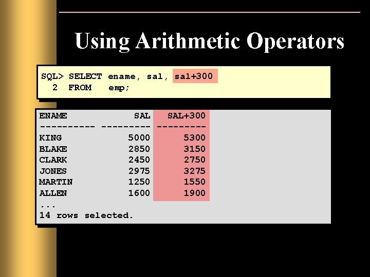 Using Arithmetic Operators SQL> SELECT ename, sal+300 2 FROM emp; ENAME SAL+300 ----- ----KING Using Arithmetic Operators SQL> SELECT ename, sal+300 2 FROM emp; ENAME SAL+300 ----- ----KING