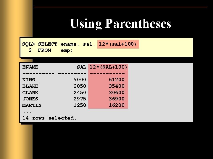 Using Parentheses SQL> SELECT ename, sal, 12*(sal+100) 2 FROM emp; ENAME SAL 12*(SAL+100) ----------KING Using Parentheses SQL> SELECT ename, sal, 12*(sal+100) 2 FROM emp; ENAME SAL 12*(SAL+100) ----------KING