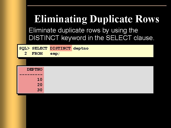 Eliminating Duplicate Rows Eliminate duplicate rows by using the DISTINCT keyword in the SELECT Eliminating Duplicate Rows Eliminate duplicate rows by using the DISTINCT keyword in the SELECT