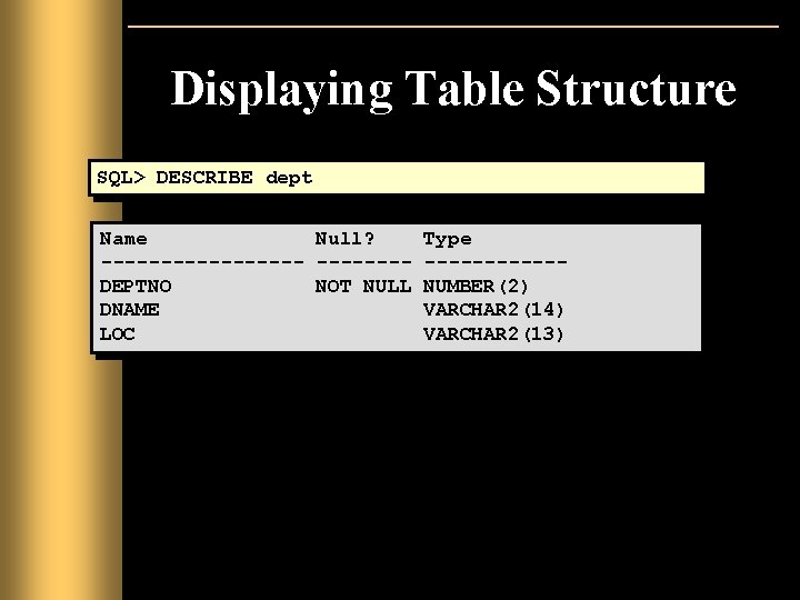 Displaying Table Structure SQL> DESCRIBE dept Name Null? ---------DEPTNO NOT NULL DNAME LOC Type Displaying Table Structure SQL> DESCRIBE dept Name Null? ---------DEPTNO NOT NULL DNAME LOC Type