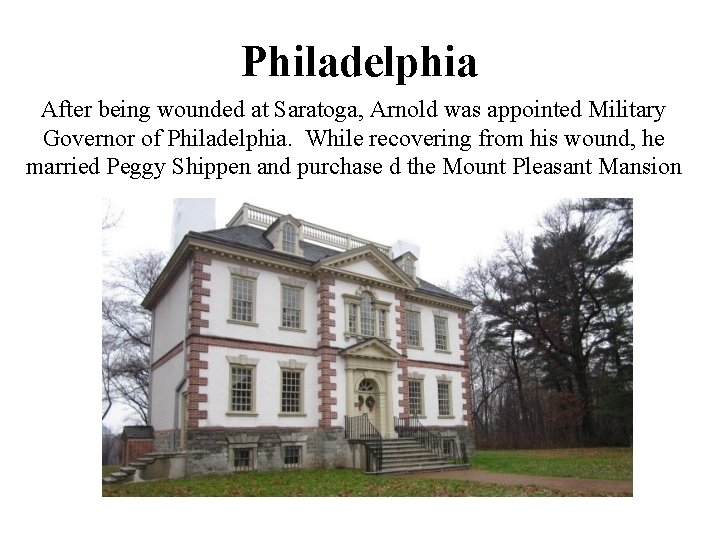 Philadelphia After being wounded at Saratoga, Arnold was appointed Military Governor of Philadelphia. While