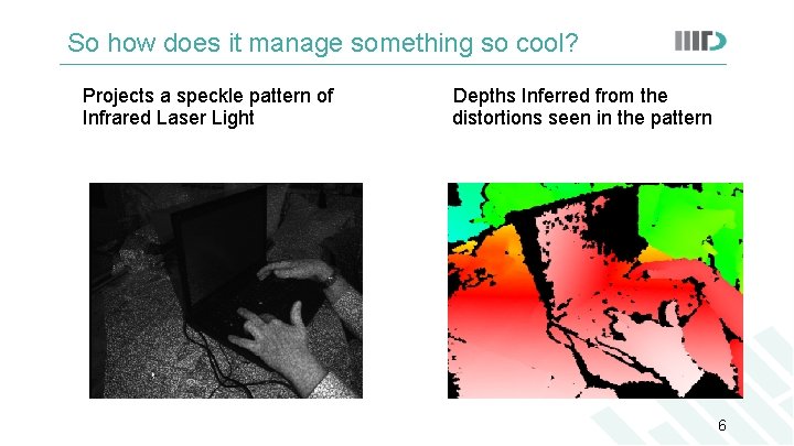 So how does it manage something so cool? Projects a speckle pattern of Infrared