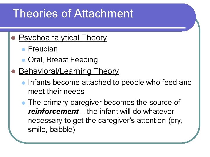 Theories of Attachment l Psychoanalytical Theory l l l Freudian Oral, Breast Feeding Behavioral/Learning