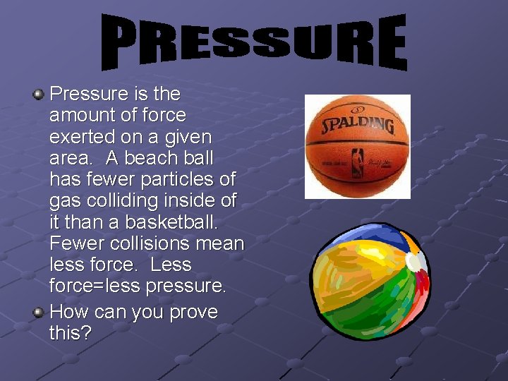 Pressure is the amount of force exerted on a given area. A beach ball