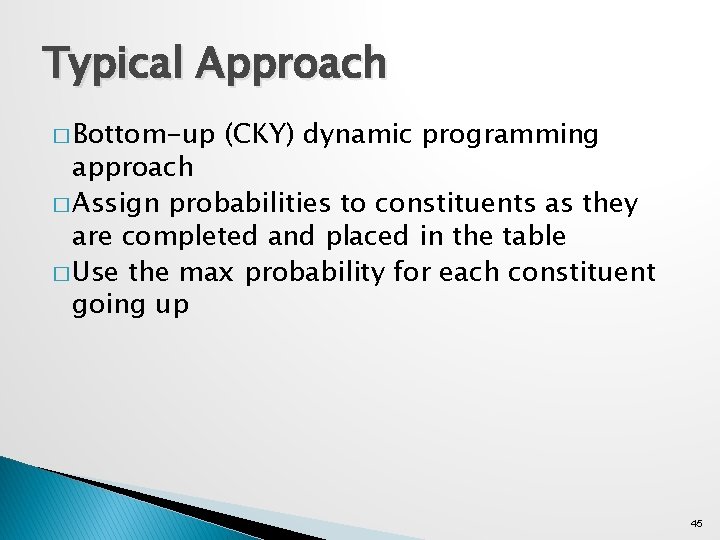 Typical Approach � Bottom-up (CKY) dynamic programming approach � Assign probabilities to constituents as