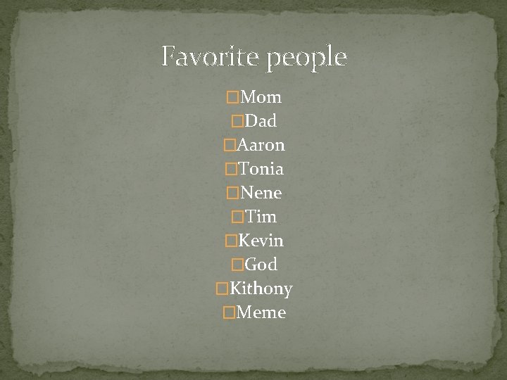 Favorite people �Mom �Dad �Aaron �Tonia �Nene �Tim �Kevin �God �Kithony �Meme 