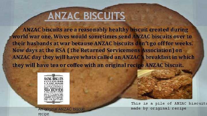 ANZAC BISCUITS ANZAC biscuits are a reasonably healthy biscuit created during world war one.