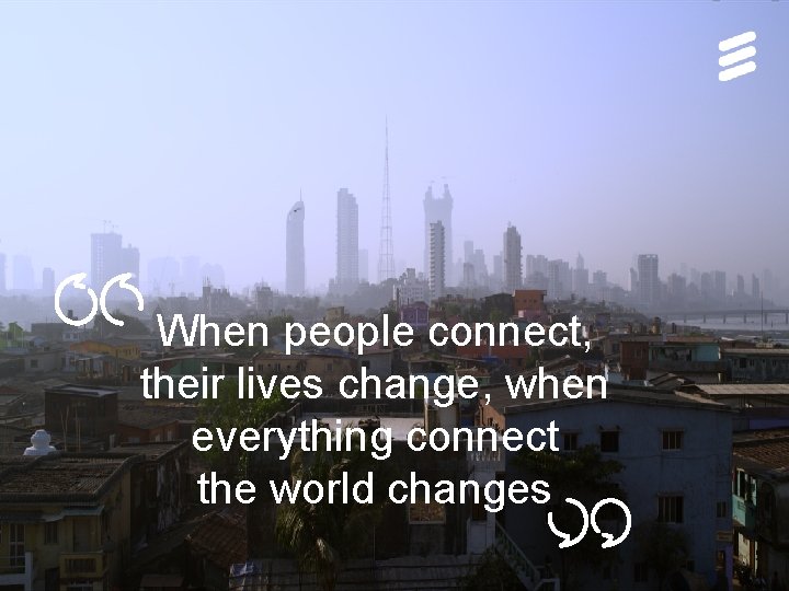 When people connect, their lives change, when everything connect the world changes Public |