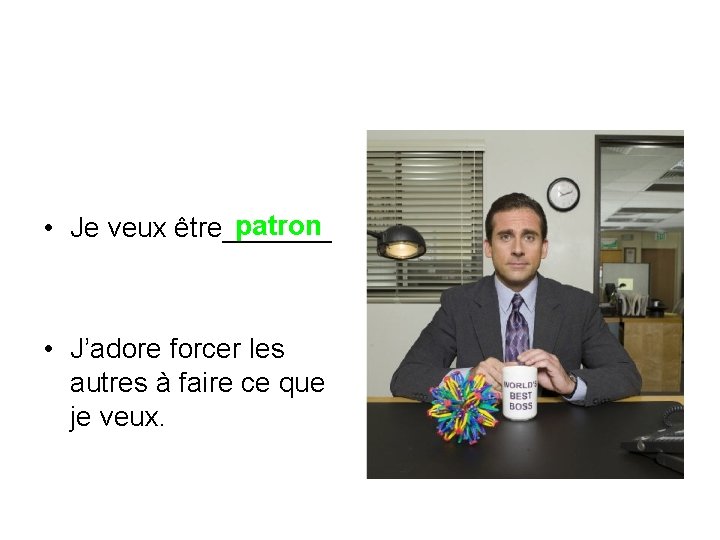 patron • Je veux être_______ • J’adore forcer les autres à faire ce que