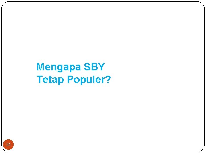 Mengapa SBY Tetap Populer? 24 Mengapa SBY Tetap Populer? 24