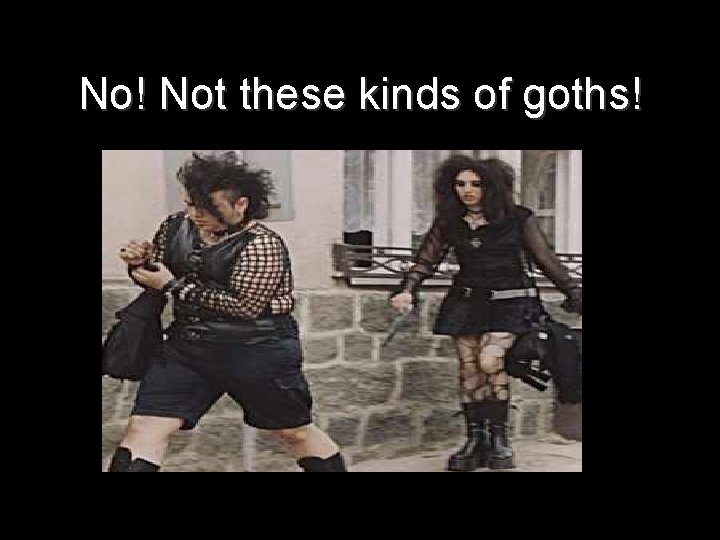 No! Not these kinds of goths! No! Not these kinds of goths!