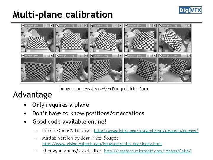 Multi-plane calibration Advantage Images courtesy Jean-Yves Bouguet, Intel Corp. • Only requires a plane Multi-plane calibration Advantage Images courtesy Jean-Yves Bouguet, Intel Corp. • Only requires a plane