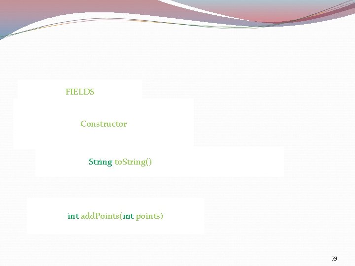 FIELDS Constructor String to. String() int add. Points(int points) 33 