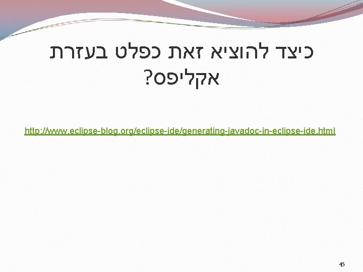  כיצד להוציא זאת כפלט בעזרת ? אקליפס http: //www. eclipse-blog. org/eclipse-ide/generating-javadoc-in-eclipse-ide. html 45