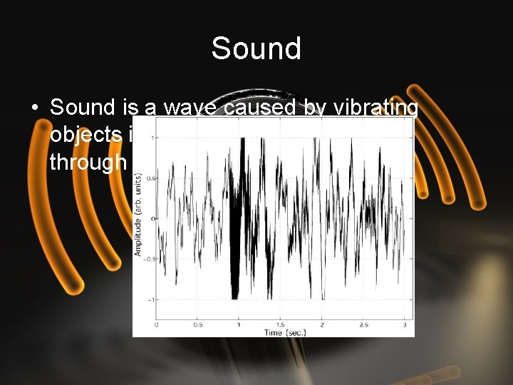 Sound • Sound is a wave caused by vibrating objects in which the wave