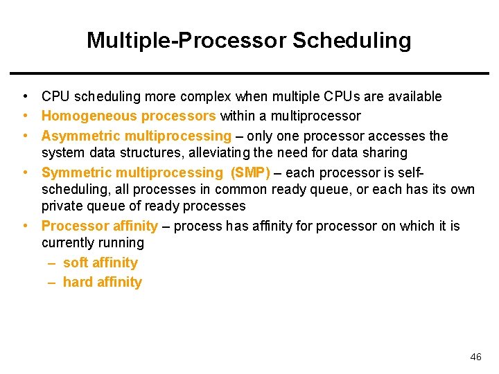 Multiple-Processor Scheduling • CPU scheduling more complex when multiple CPUs are available • Homogeneous